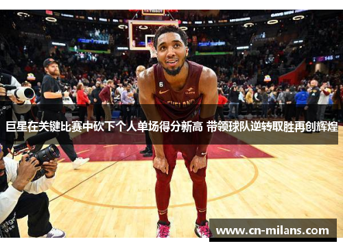 巨星在关键比赛中砍下个人单场得分新高 带领球队逆转取胜再创辉煌