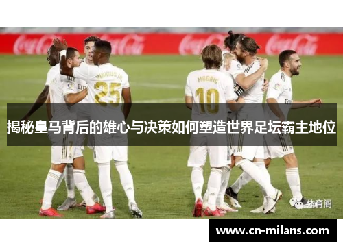 揭秘皇马背后的雄心与决策如何塑造世界足坛霸主地位
