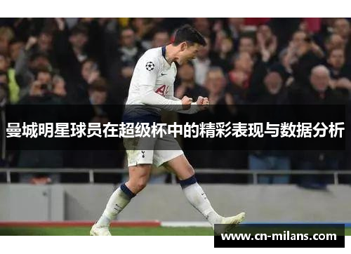 曼城明星球员在超级杯中的精彩表现与数据分析