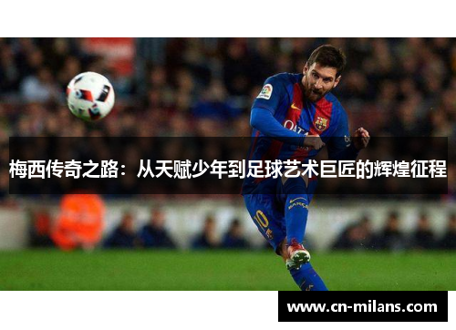 梅西传奇之路：从天赋少年到足球艺术巨匠的辉煌征程