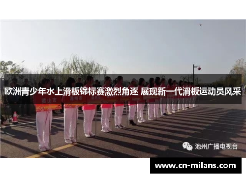 欧洲青少年水上滑板锦标赛激烈角逐 展现新一代滑板运动员风采