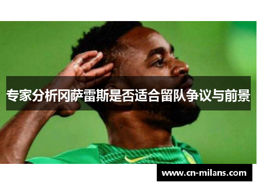 专家分析冈萨雷斯是否适合留队争议与前景