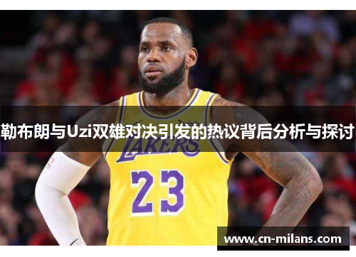 勒布朗与Uzi双雄对决引发的热议背后分析与探讨