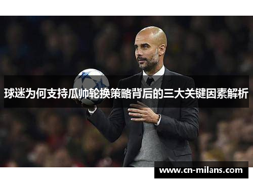 球迷为何支持瓜帅轮换策略背后的三大关键因素解析