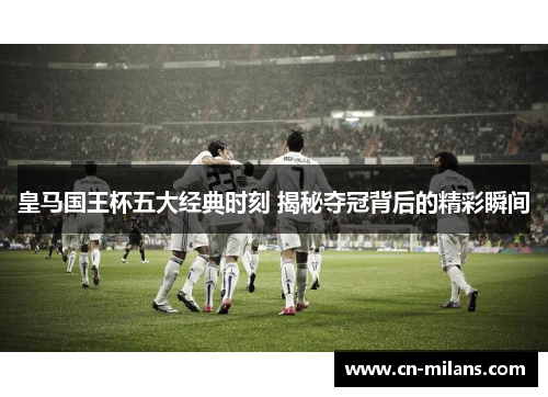 皇马国王杯五大经典时刻 揭秘夺冠背后的精彩瞬间