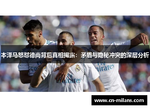 本泽马怒怼德尚背后真相揭露：矛盾与隐秘冲突的深层分析