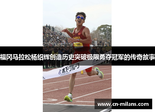 福冈马拉松杨绍辉创造历史突破极限勇夺冠军的传奇故事