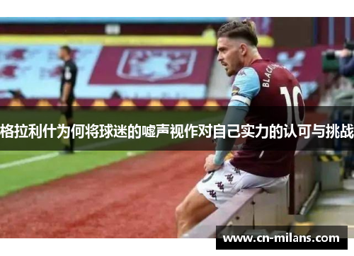 格拉利什为何将球迷的嘘声视作对自己实力的认可与挑战
