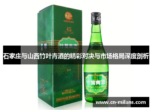 石家庄与山西竹叶青酒的精彩对决与市场格局深度剖析