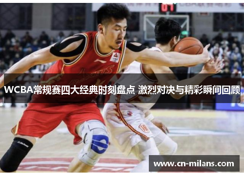WCBA常规赛四大经典时刻盘点 激烈对决与精彩瞬间回顾