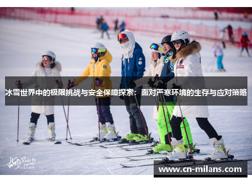 冰雪世界中的极限挑战与安全保障探索：面对严寒环境的生存与应对策略