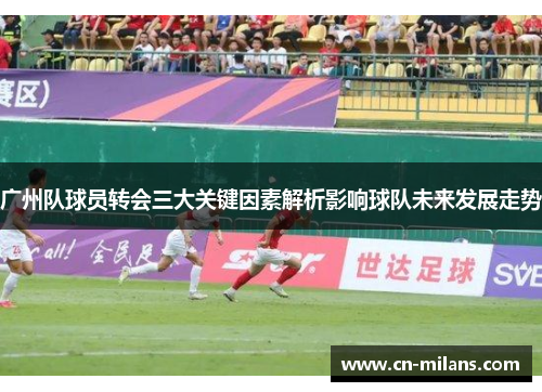 广州队球员转会三大关键因素解析影响球队未来发展走势