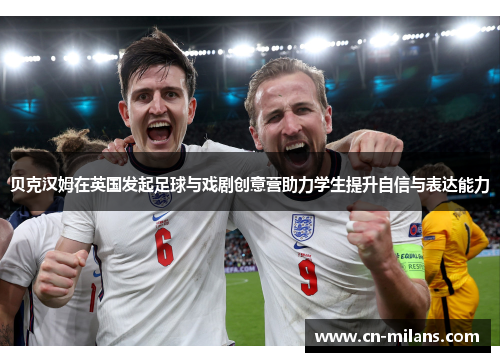 贝克汉姆在英国发起足球与戏剧创意营助力学生提升自信与表达能力
