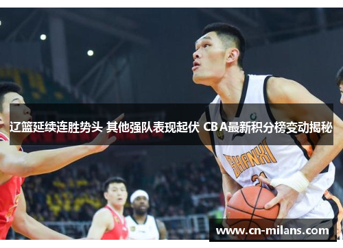 辽篮延续连胜势头 其他强队表现起伏 CBA最新积分榜变动揭秘
