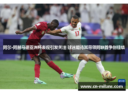 阿尔·阿赫马德亚洲杯表现引发关注 球迷期待其带领阿联酋争创佳绩