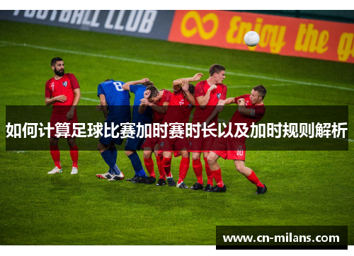 如何计算足球比赛加时赛时长以及加时规则解析