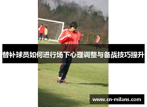 替补球员如何进行场下心理调整与备战技巧提升