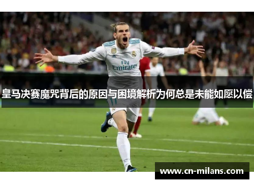 皇马决赛魔咒背后的原因与困境解析为何总是未能如愿以偿