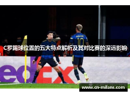 C罗踢球位置的五大特点解析及其对比赛的深远影响