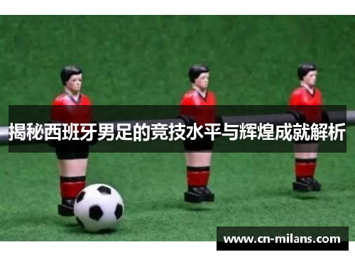 揭秘西班牙男足的竞技水平与辉煌成就解析