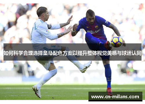 如何科学合理选择皇马配色方案以提升整体视觉美感与球迷认同