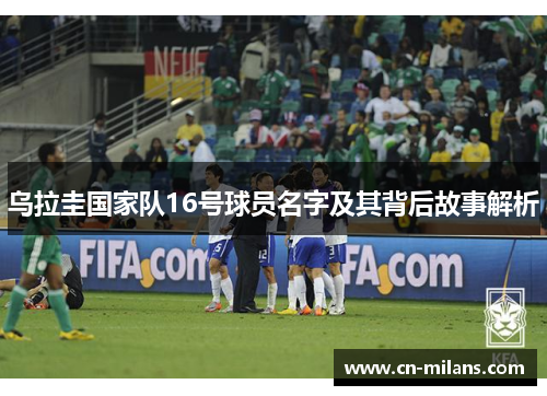 乌拉圭国家队16号球员名字及其背后故事解析