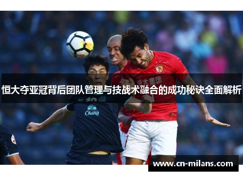 恒大夺亚冠背后团队管理与技战术融合的成功秘诀全面解析